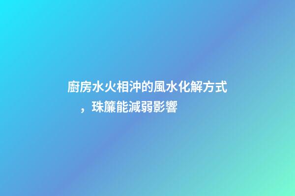 廚房水火相沖的風水化解方式，珠簾能減弱影響
